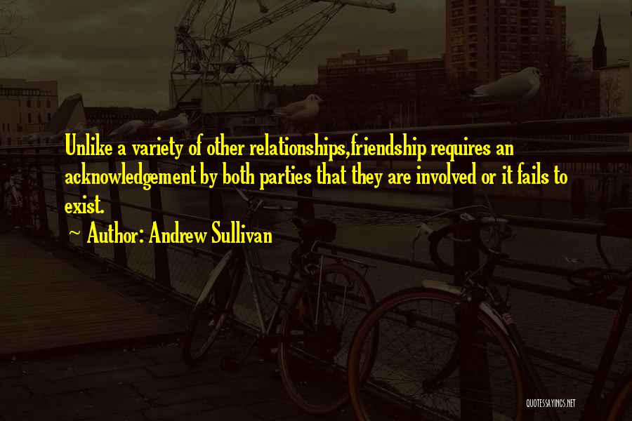 Andrew Sullivan Quotes: Unlike A Variety Of Other Relationships,friendship Requires An Acknowledgement By Both Parties That They Are Involved Or It Fails To