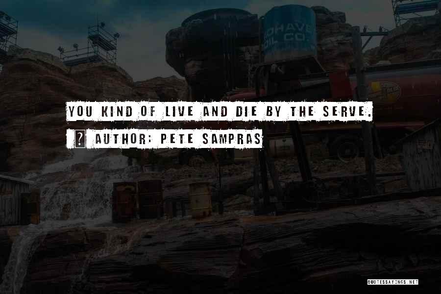 Pete Sampras Quotes: You Kind Of Live And Die By The Serve.