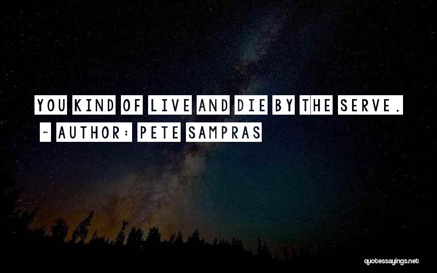 Pete Sampras Quotes: You Kind Of Live And Die By The Serve.