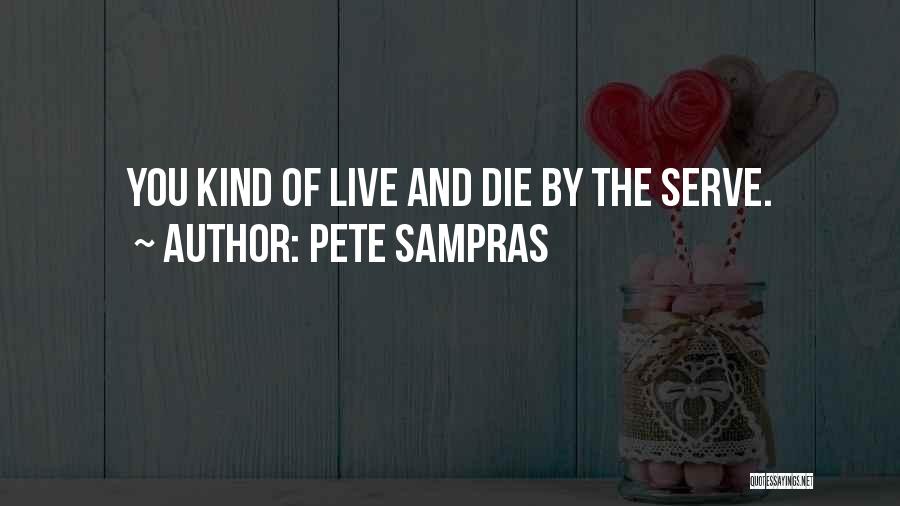 Pete Sampras Quotes: You Kind Of Live And Die By The Serve.