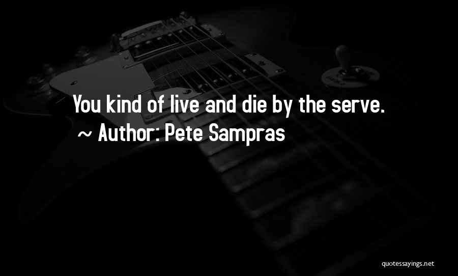 Pete Sampras Quotes: You Kind Of Live And Die By The Serve.