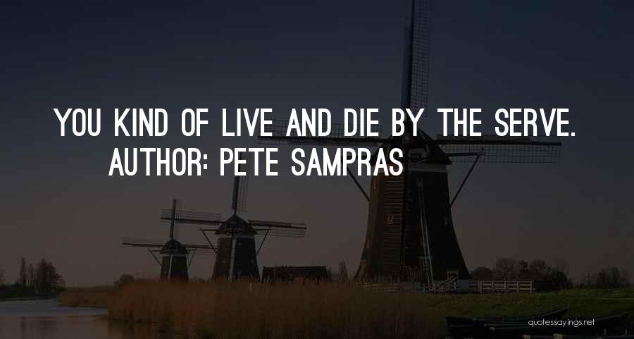 Pete Sampras Quotes: You Kind Of Live And Die By The Serve.