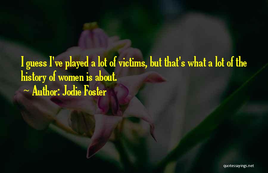 Jodie Foster Quotes: I Guess I've Played A Lot Of Victims, But That's What A Lot Of The History Of Women Is About.