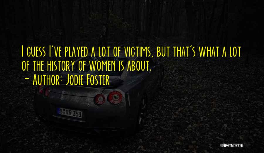Jodie Foster Quotes: I Guess I've Played A Lot Of Victims, But That's What A Lot Of The History Of Women Is About.