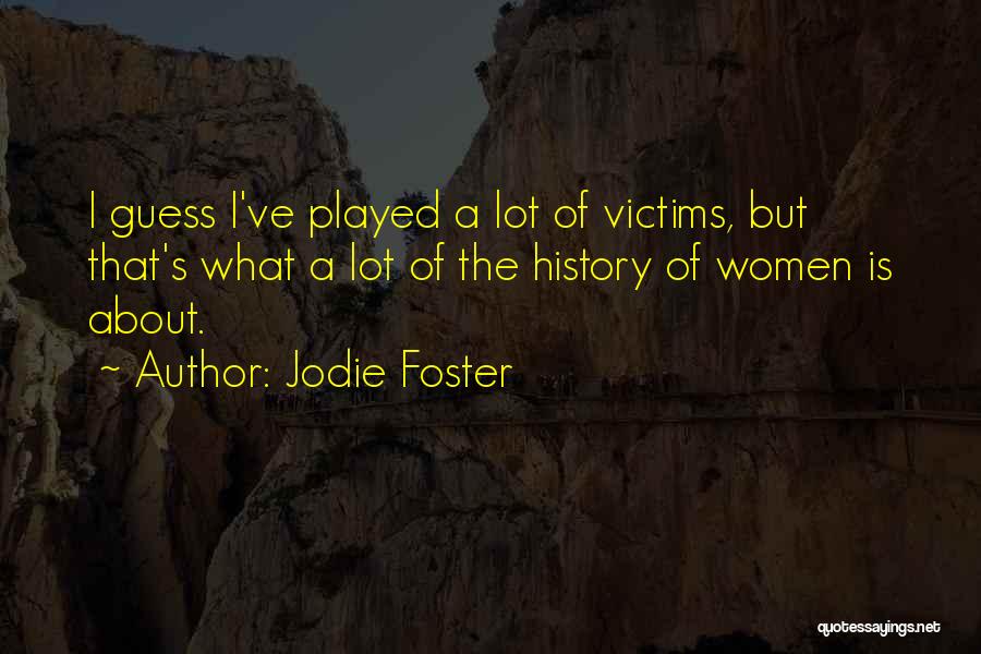 Jodie Foster Quotes: I Guess I've Played A Lot Of Victims, But That's What A Lot Of The History Of Women Is About.