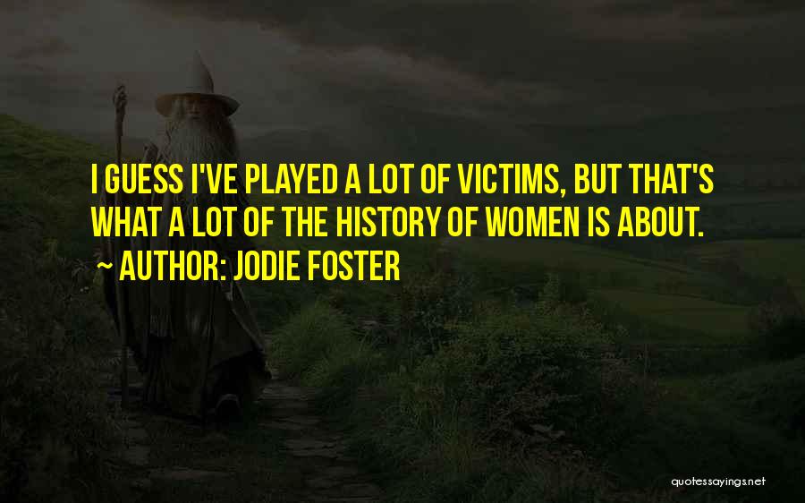 Jodie Foster Quotes: I Guess I've Played A Lot Of Victims, But That's What A Lot Of The History Of Women Is About.