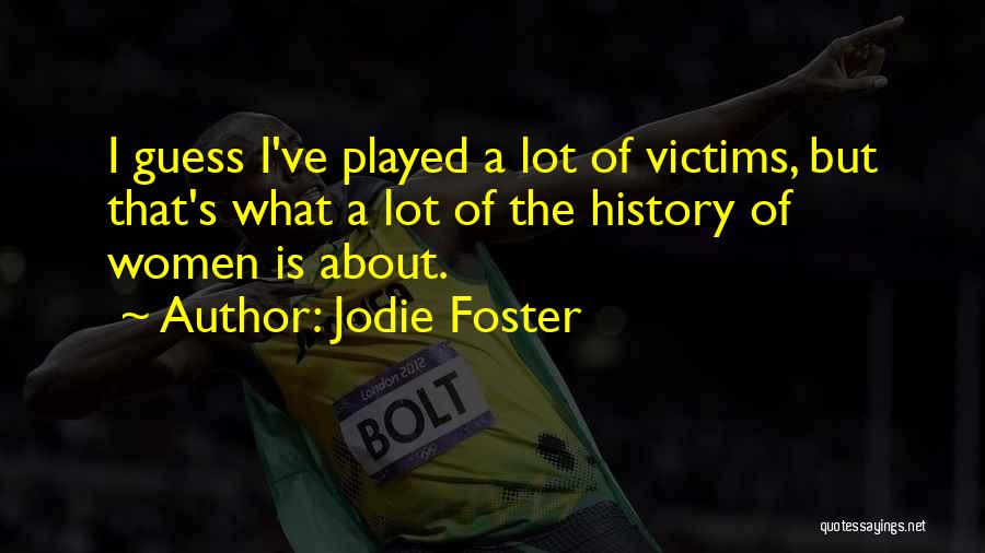 Jodie Foster Quotes: I Guess I've Played A Lot Of Victims, But That's What A Lot Of The History Of Women Is About.