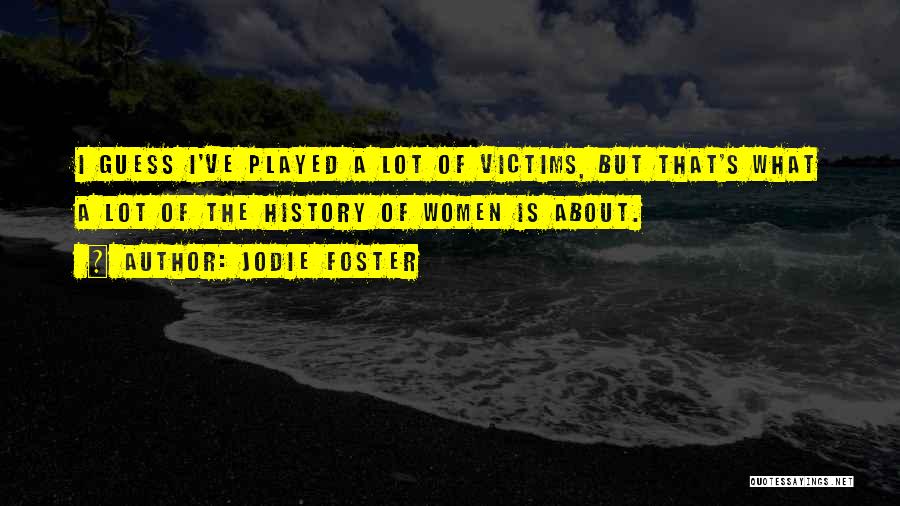 Jodie Foster Quotes: I Guess I've Played A Lot Of Victims, But That's What A Lot Of The History Of Women Is About.