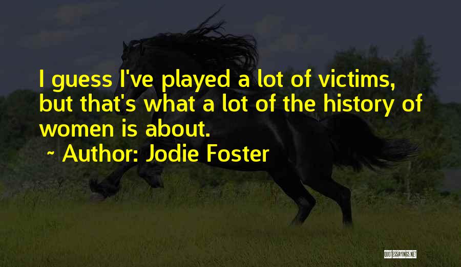 Jodie Foster Quotes: I Guess I've Played A Lot Of Victims, But That's What A Lot Of The History Of Women Is About.