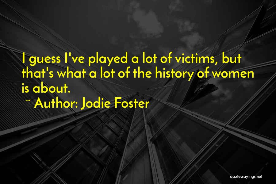 Jodie Foster Quotes: I Guess I've Played A Lot Of Victims, But That's What A Lot Of The History Of Women Is About.