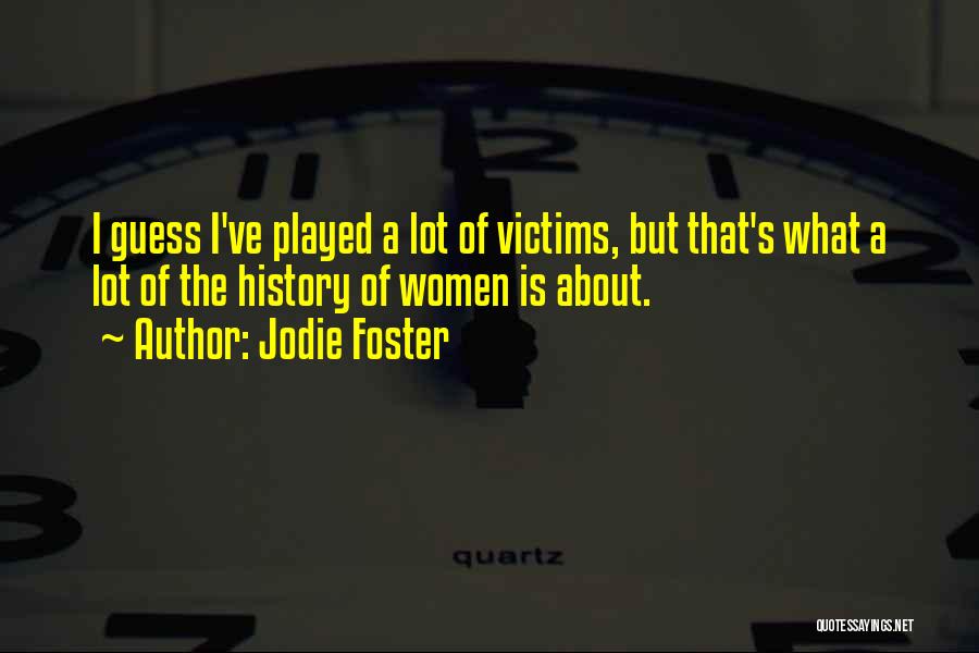 Jodie Foster Quotes: I Guess I've Played A Lot Of Victims, But That's What A Lot Of The History Of Women Is About.
