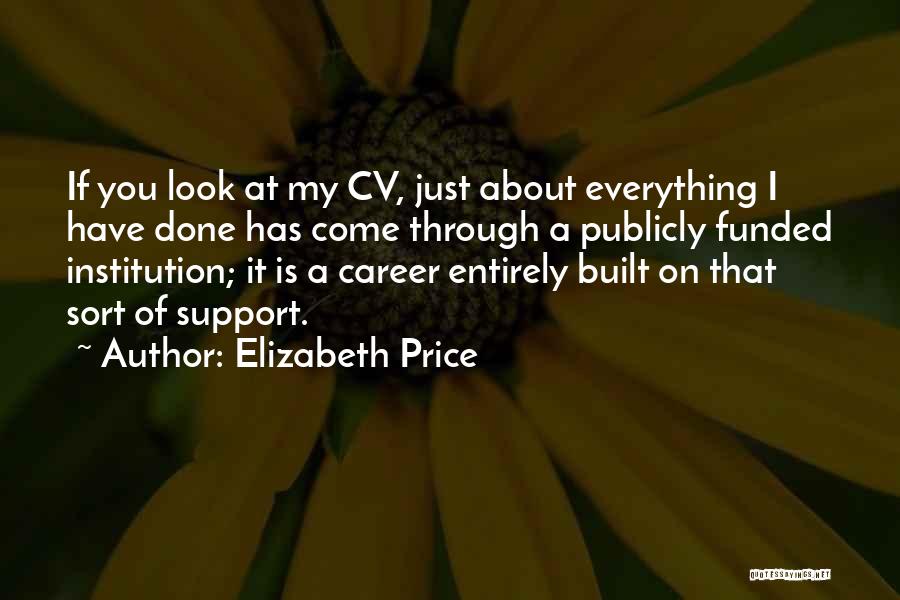 Elizabeth Price Quotes: If You Look At My Cv, Just About Everything I Have Done Has Come Through A Publicly Funded Institution; It