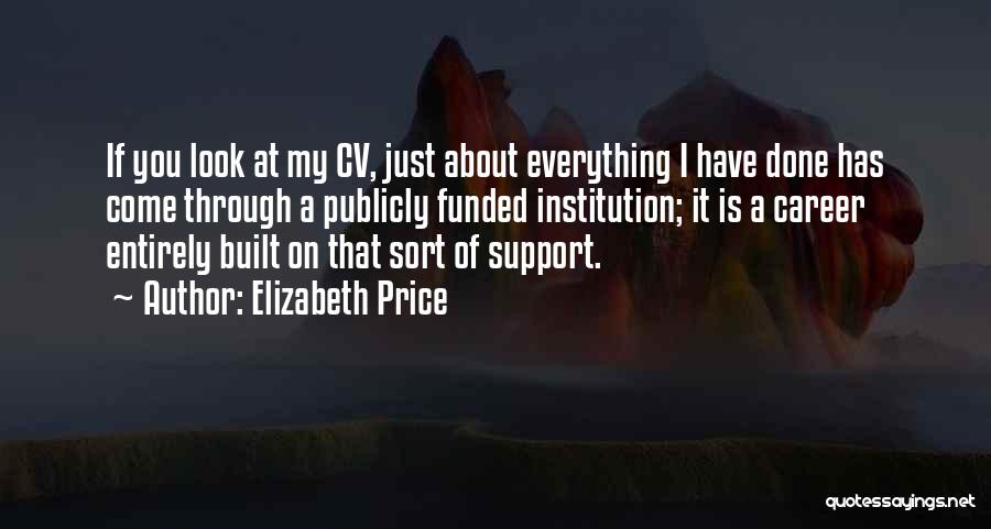 Elizabeth Price Quotes: If You Look At My Cv, Just About Everything I Have Done Has Come Through A Publicly Funded Institution; It