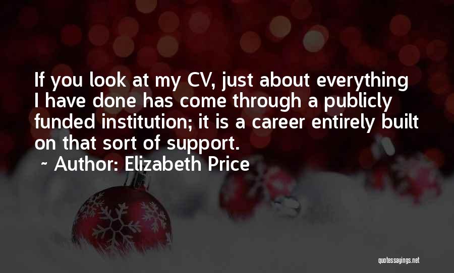 Elizabeth Price Quotes: If You Look At My Cv, Just About Everything I Have Done Has Come Through A Publicly Funded Institution; It