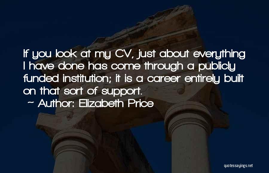 Elizabeth Price Quotes: If You Look At My Cv, Just About Everything I Have Done Has Come Through A Publicly Funded Institution; It
