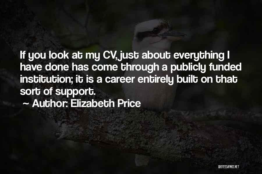 Elizabeth Price Quotes: If You Look At My Cv, Just About Everything I Have Done Has Come Through A Publicly Funded Institution; It
