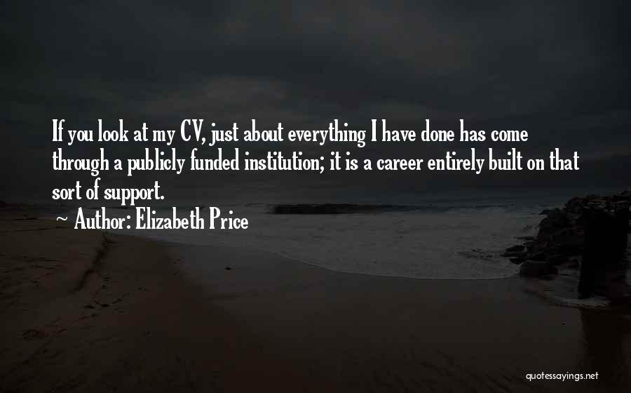 Elizabeth Price Quotes: If You Look At My Cv, Just About Everything I Have Done Has Come Through A Publicly Funded Institution; It