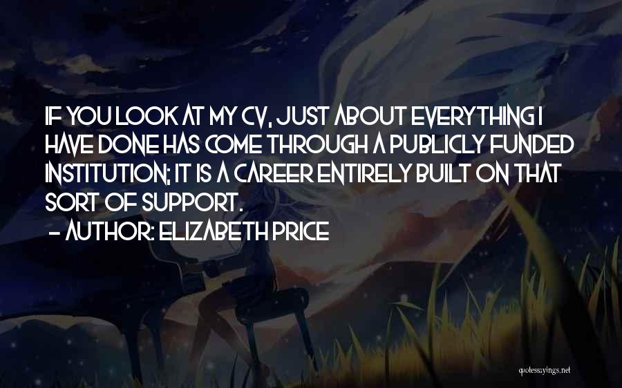 Elizabeth Price Quotes: If You Look At My Cv, Just About Everything I Have Done Has Come Through A Publicly Funded Institution; It