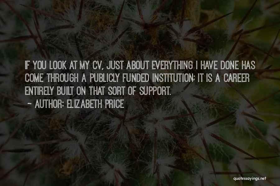 Elizabeth Price Quotes: If You Look At My Cv, Just About Everything I Have Done Has Come Through A Publicly Funded Institution; It