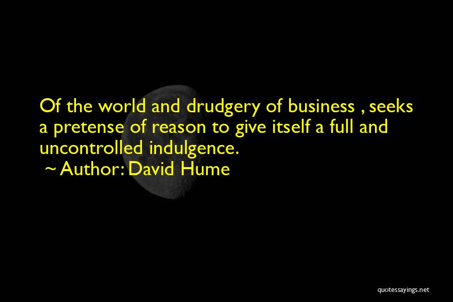 David Hume Quotes: Of The World And Drudgery Of Business , Seeks A Pretense Of Reason To Give Itself A Full And Uncontrolled