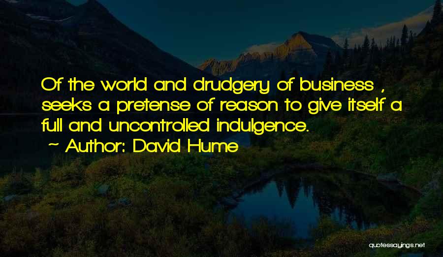 David Hume Quotes: Of The World And Drudgery Of Business , Seeks A Pretense Of Reason To Give Itself A Full And Uncontrolled