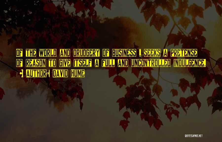 David Hume Quotes: Of The World And Drudgery Of Business , Seeks A Pretense Of Reason To Give Itself A Full And Uncontrolled
