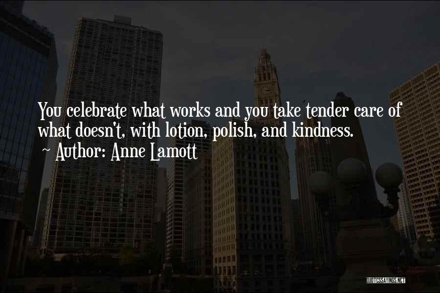 Anne Lamott Quotes: You Celebrate What Works And You Take Tender Care Of What Doesn't, With Lotion, Polish, And Kindness.
