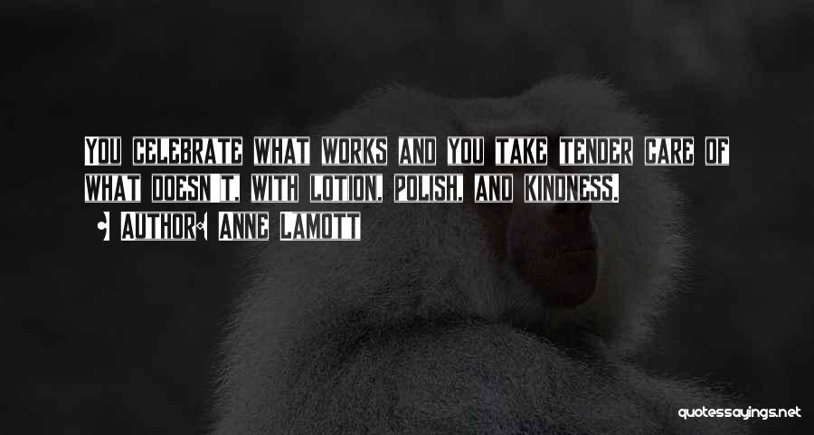 Anne Lamott Quotes: You Celebrate What Works And You Take Tender Care Of What Doesn't, With Lotion, Polish, And Kindness.