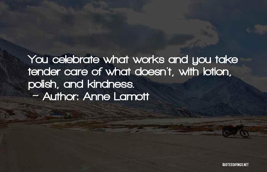 Anne Lamott Quotes: You Celebrate What Works And You Take Tender Care Of What Doesn't, With Lotion, Polish, And Kindness.