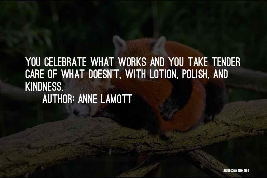 Anne Lamott Quotes: You Celebrate What Works And You Take Tender Care Of What Doesn't, With Lotion, Polish, And Kindness.