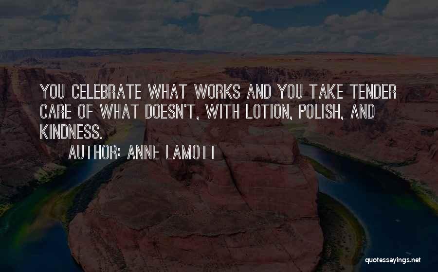Anne Lamott Quotes: You Celebrate What Works And You Take Tender Care Of What Doesn't, With Lotion, Polish, And Kindness.