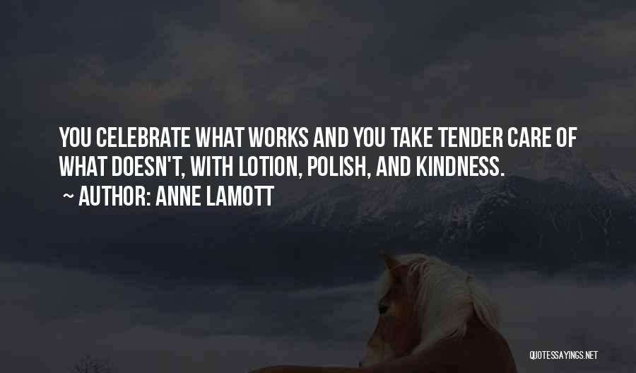 Anne Lamott Quotes: You Celebrate What Works And You Take Tender Care Of What Doesn't, With Lotion, Polish, And Kindness.