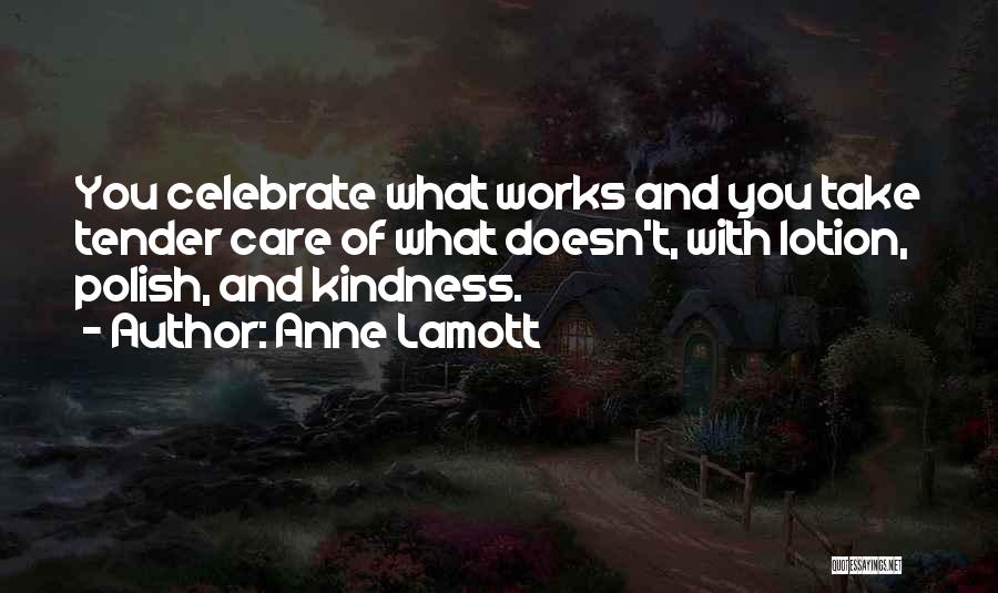 Anne Lamott Quotes: You Celebrate What Works And You Take Tender Care Of What Doesn't, With Lotion, Polish, And Kindness.