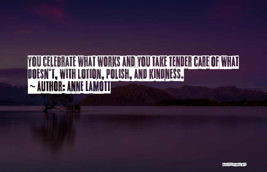 Anne Lamott Quotes: You Celebrate What Works And You Take Tender Care Of What Doesn't, With Lotion, Polish, And Kindness.