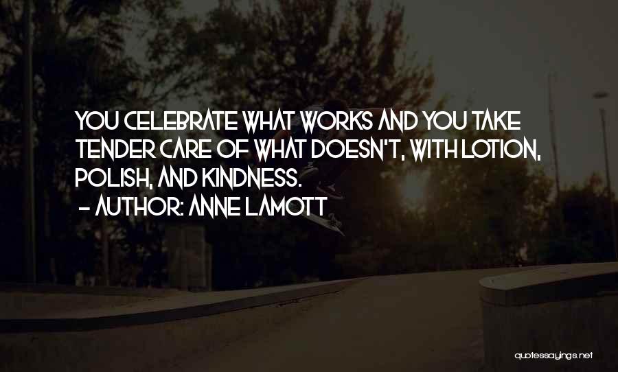 Anne Lamott Quotes: You Celebrate What Works And You Take Tender Care Of What Doesn't, With Lotion, Polish, And Kindness.