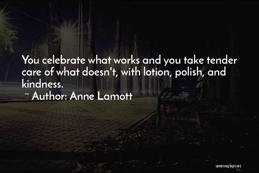 Anne Lamott Quotes: You Celebrate What Works And You Take Tender Care Of What Doesn't, With Lotion, Polish, And Kindness.