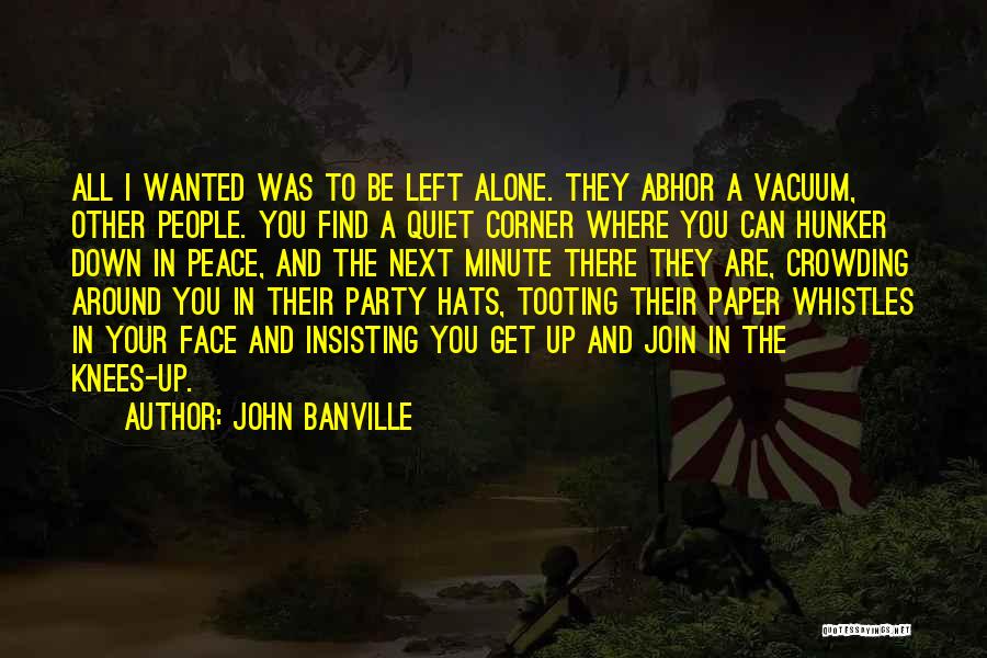 John Banville Quotes: All I Wanted Was To Be Left Alone. They Abhor A Vacuum, Other People. You Find A Quiet Corner Where