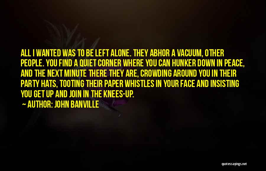 John Banville Quotes: All I Wanted Was To Be Left Alone. They Abhor A Vacuum, Other People. You Find A Quiet Corner Where