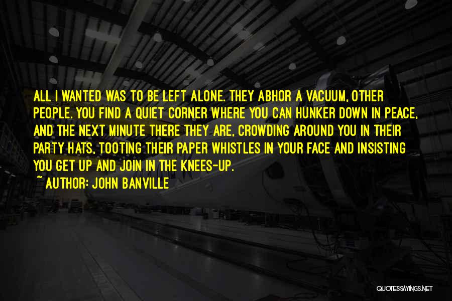 John Banville Quotes: All I Wanted Was To Be Left Alone. They Abhor A Vacuum, Other People. You Find A Quiet Corner Where