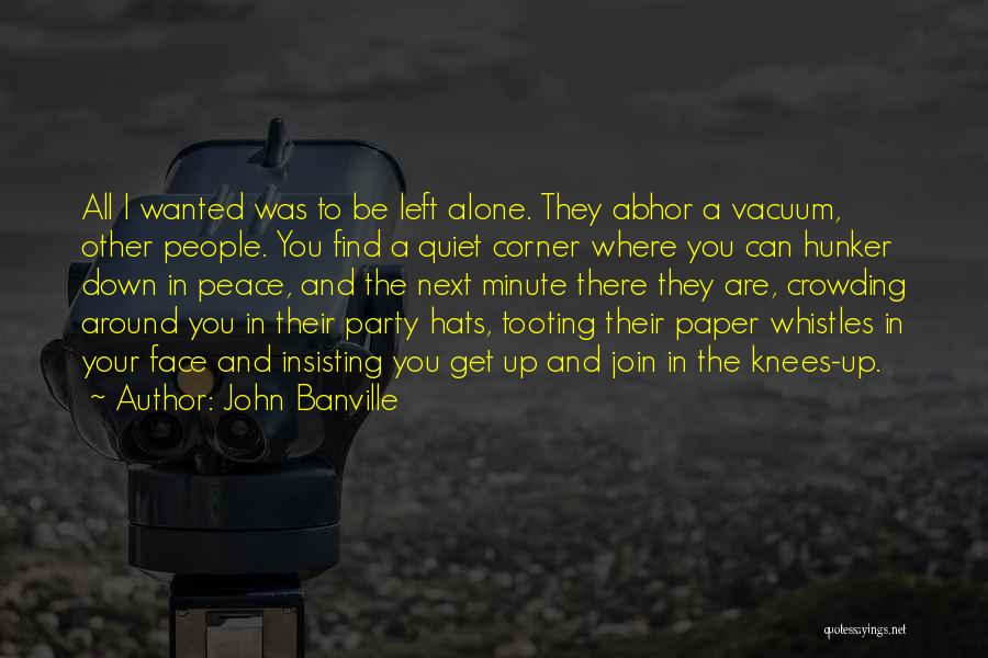 John Banville Quotes: All I Wanted Was To Be Left Alone. They Abhor A Vacuum, Other People. You Find A Quiet Corner Where