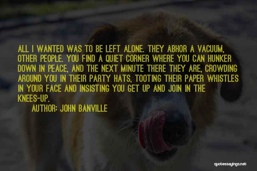 John Banville Quotes: All I Wanted Was To Be Left Alone. They Abhor A Vacuum, Other People. You Find A Quiet Corner Where