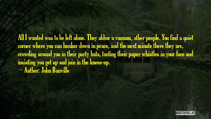 John Banville Quotes: All I Wanted Was To Be Left Alone. They Abhor A Vacuum, Other People. You Find A Quiet Corner Where