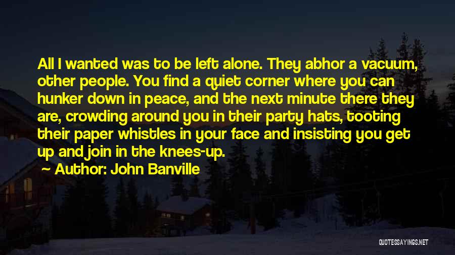 John Banville Quotes: All I Wanted Was To Be Left Alone. They Abhor A Vacuum, Other People. You Find A Quiet Corner Where