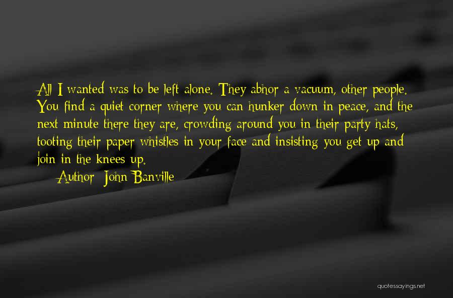 John Banville Quotes: All I Wanted Was To Be Left Alone. They Abhor A Vacuum, Other People. You Find A Quiet Corner Where