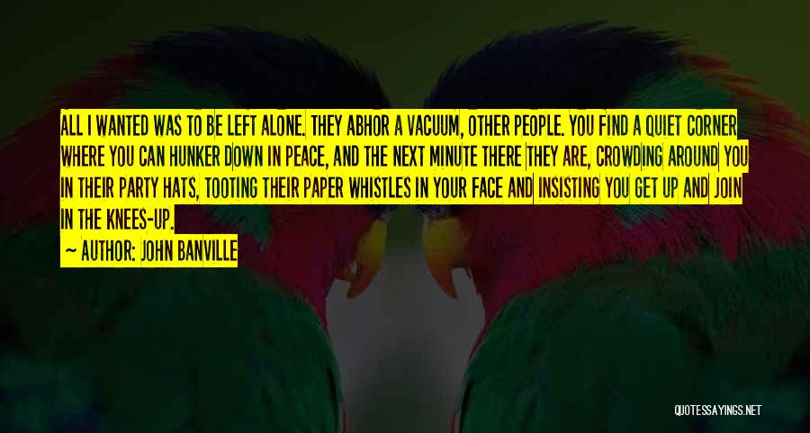 John Banville Quotes: All I Wanted Was To Be Left Alone. They Abhor A Vacuum, Other People. You Find A Quiet Corner Where