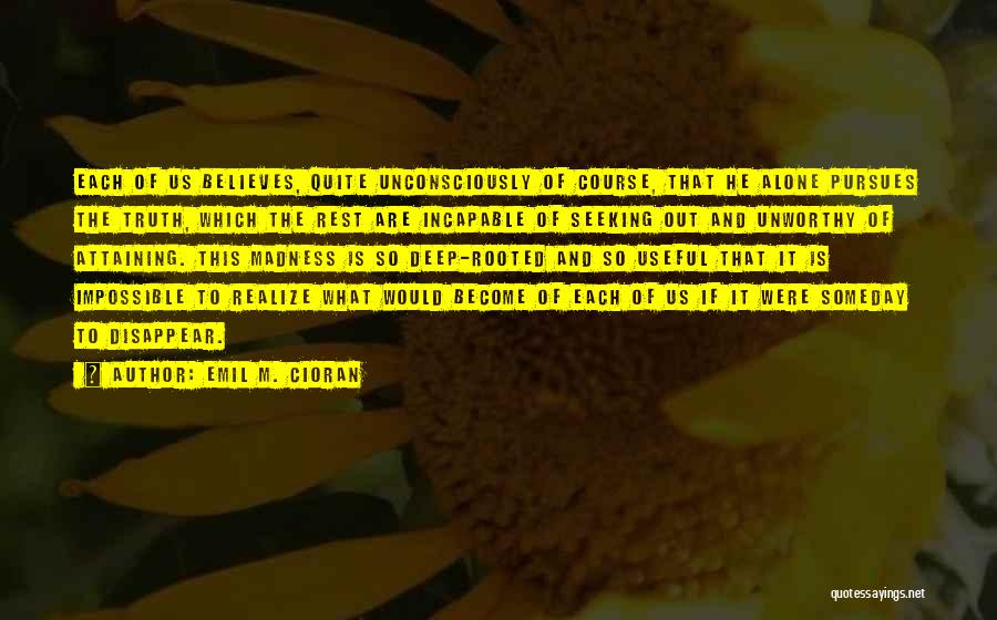 Emil M. Cioran Quotes: Each Of Us Believes, Quite Unconsciously Of Course, That He Alone Pursues The Truth, Which The Rest Are Incapable Of