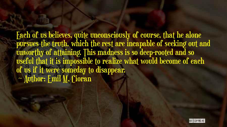 Emil M. Cioran Quotes: Each Of Us Believes, Quite Unconsciously Of Course, That He Alone Pursues The Truth, Which The Rest Are Incapable Of