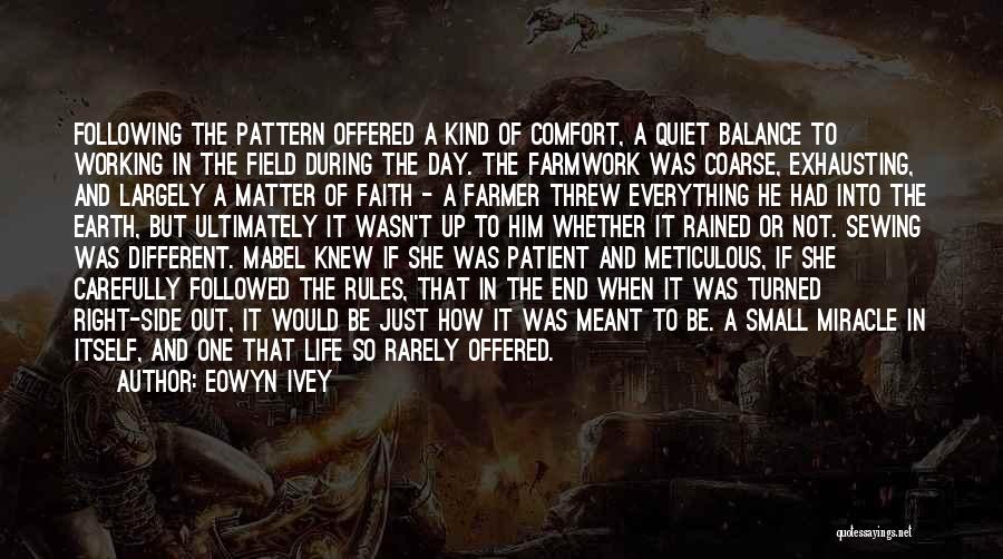 Eowyn Ivey Quotes: Following The Pattern Offered A Kind Of Comfort, A Quiet Balance To Working In The Field During The Day. The