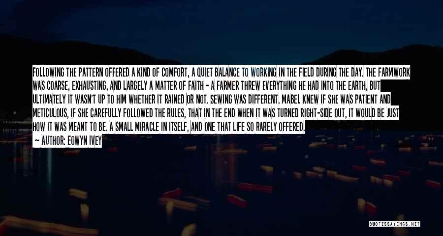 Eowyn Ivey Quotes: Following The Pattern Offered A Kind Of Comfort, A Quiet Balance To Working In The Field During The Day. The