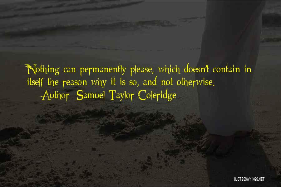 Samuel Taylor Coleridge Quotes: Nothing Can Permanently Please, Which Doesn't Contain In Itself The Reason Why It Is So, And Not Otherwise.